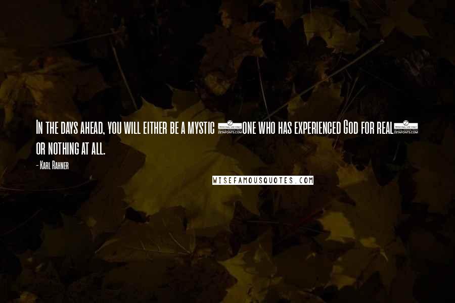 Karl Rahner Quotes: In the days ahead, you will either be a mystic (one who has experienced God for real) or nothing at all.
