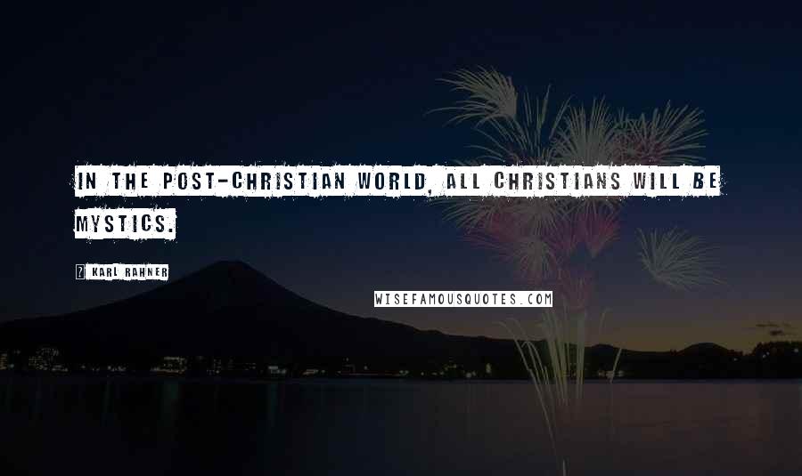 Karl Rahner Quotes: In the post-Christian world, all Christians will be mystics.