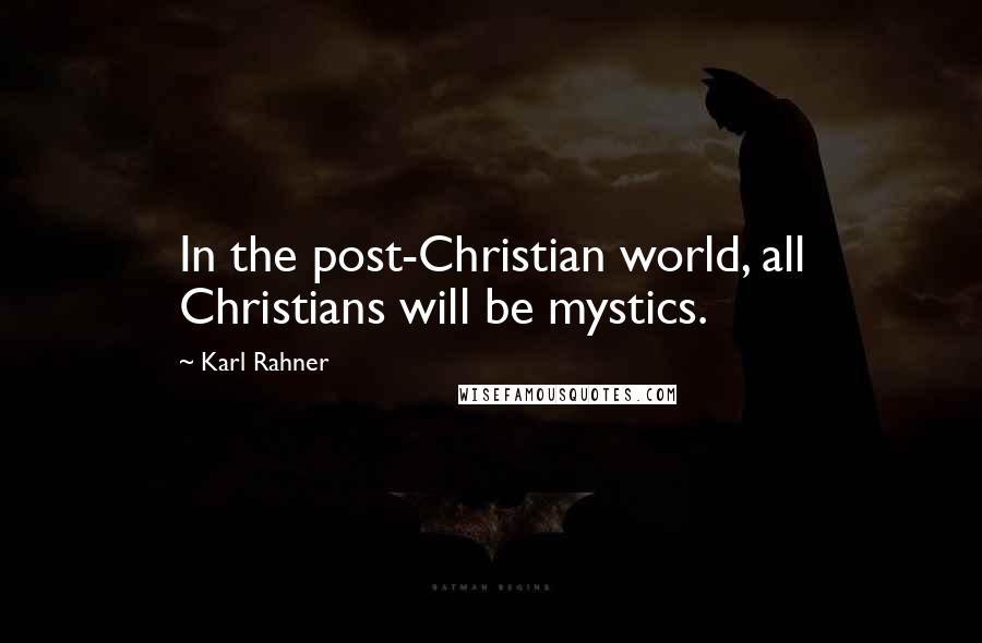Karl Rahner Quotes: In the post-Christian world, all Christians will be mystics.