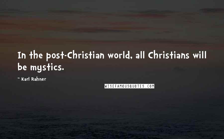Karl Rahner Quotes: In the post-Christian world, all Christians will be mystics.