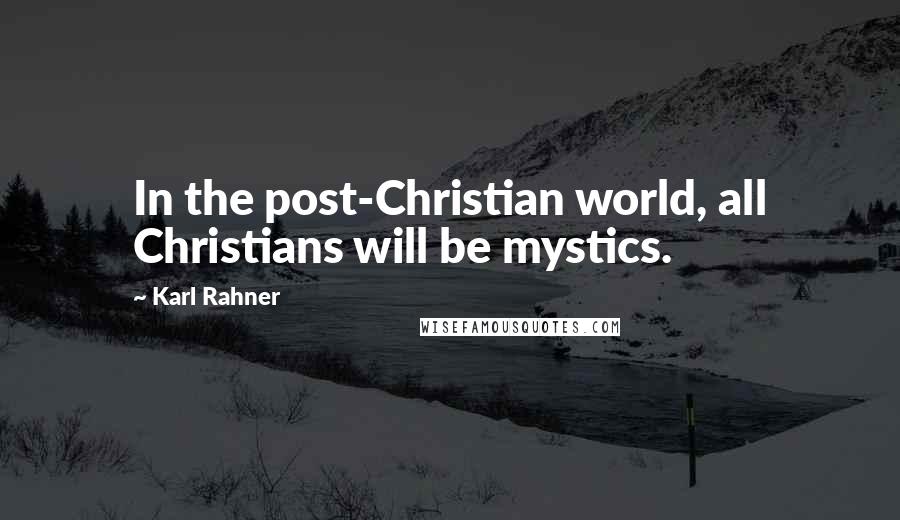 Karl Rahner Quotes: In the post-Christian world, all Christians will be mystics.