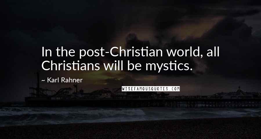 Karl Rahner Quotes: In the post-Christian world, all Christians will be mystics.