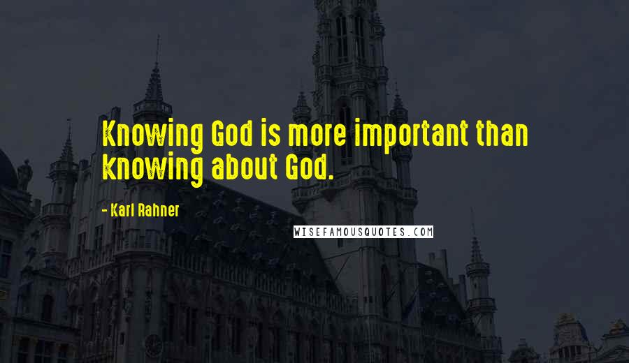 Karl Rahner Quotes: Knowing God is more important than knowing about God.