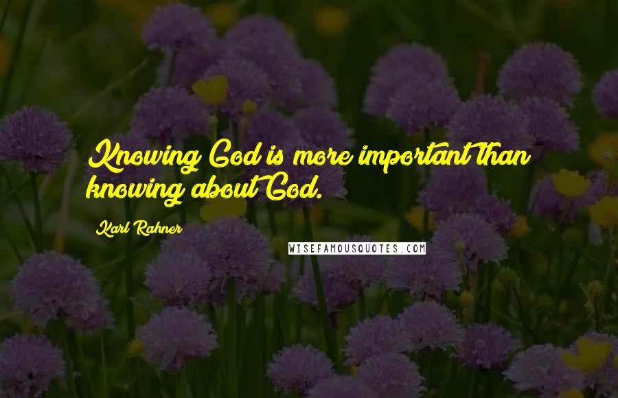 Karl Rahner Quotes: Knowing God is more important than knowing about God.