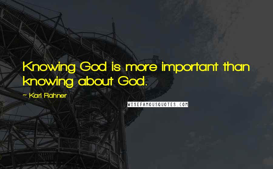 Karl Rahner Quotes: Knowing God is more important than knowing about God.