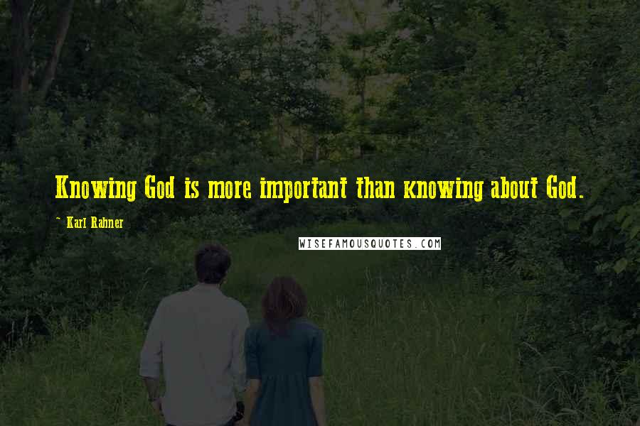 Karl Rahner Quotes: Knowing God is more important than knowing about God.