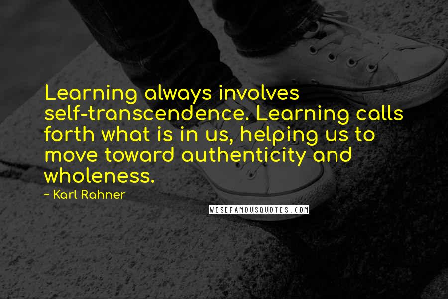 Karl Rahner Quotes: Learning always involves self-transcendence. Learning calls forth what is in us, helping us to move toward authenticity and wholeness.