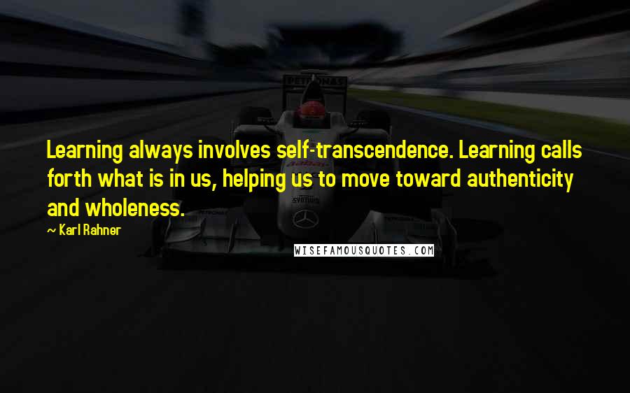 Karl Rahner Quotes: Learning always involves self-transcendence. Learning calls forth what is in us, helping us to move toward authenticity and wholeness.