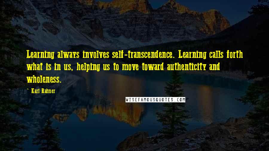 Karl Rahner Quotes: Learning always involves self-transcendence. Learning calls forth what is in us, helping us to move toward authenticity and wholeness.