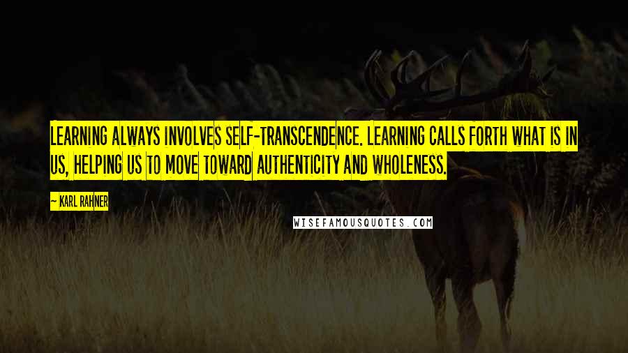 Karl Rahner Quotes: Learning always involves self-transcendence. Learning calls forth what is in us, helping us to move toward authenticity and wholeness.