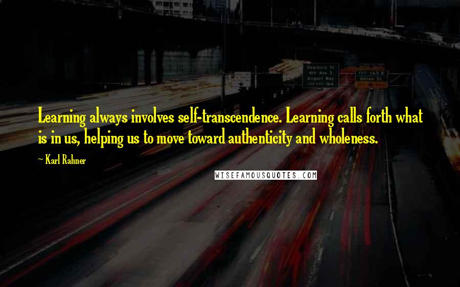 Karl Rahner Quotes: Learning always involves self-transcendence. Learning calls forth what is in us, helping us to move toward authenticity and wholeness.