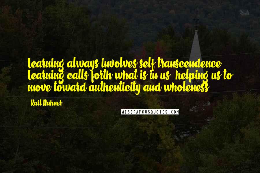 Karl Rahner Quotes: Learning always involves self-transcendence. Learning calls forth what is in us, helping us to move toward authenticity and wholeness.