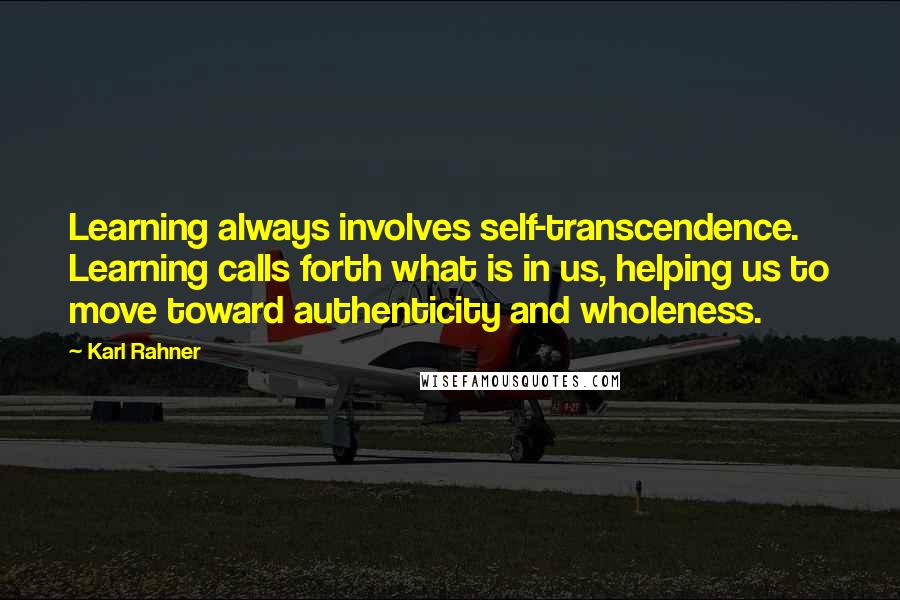 Karl Rahner Quotes: Learning always involves self-transcendence. Learning calls forth what is in us, helping us to move toward authenticity and wholeness.