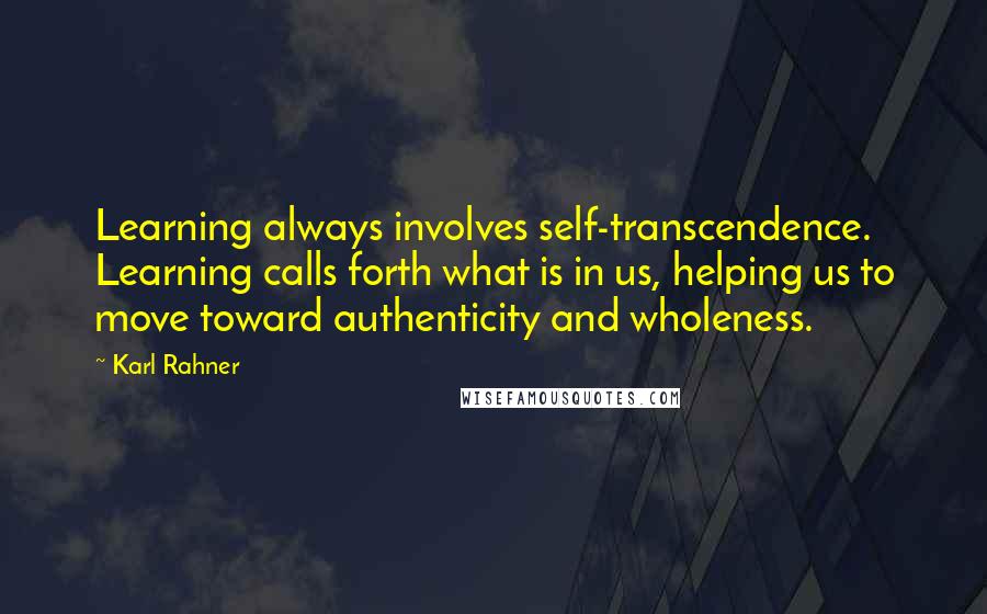 Karl Rahner Quotes: Learning always involves self-transcendence. Learning calls forth what is in us, helping us to move toward authenticity and wholeness.