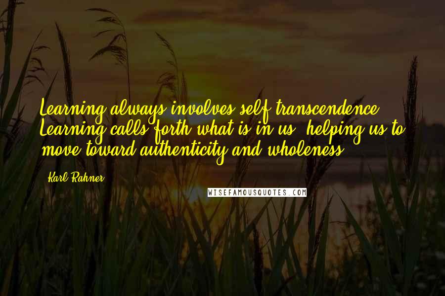 Karl Rahner Quotes: Learning always involves self-transcendence. Learning calls forth what is in us, helping us to move toward authenticity and wholeness.