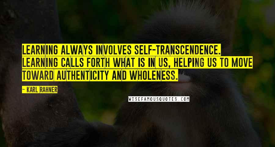 Karl Rahner Quotes: Learning always involves self-transcendence. Learning calls forth what is in us, helping us to move toward authenticity and wholeness.