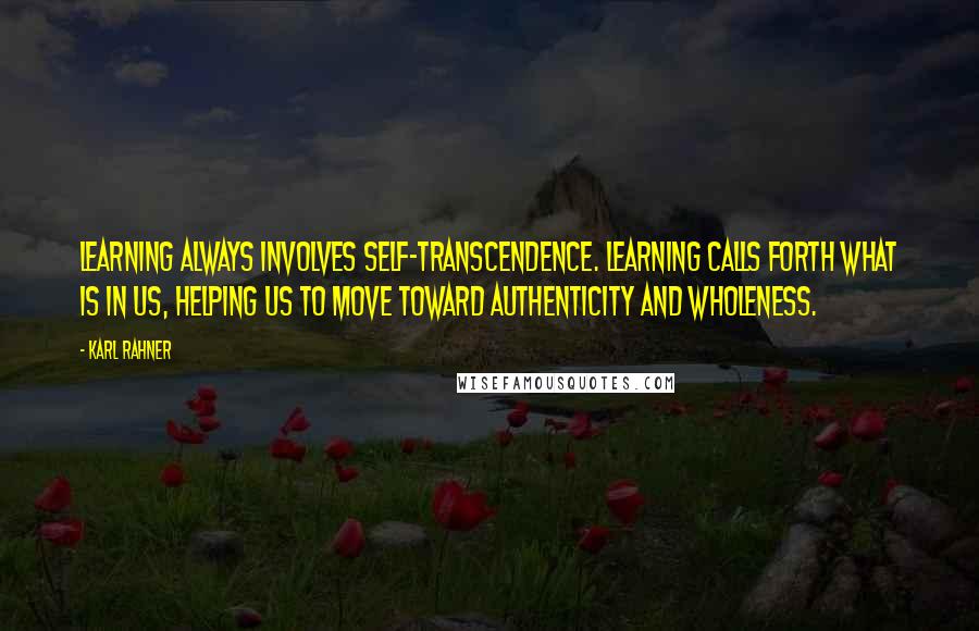 Karl Rahner Quotes: Learning always involves self-transcendence. Learning calls forth what is in us, helping us to move toward authenticity and wholeness.