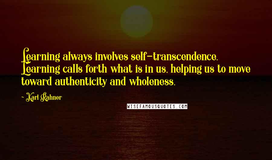 Karl Rahner Quotes: Learning always involves self-transcendence. Learning calls forth what is in us, helping us to move toward authenticity and wholeness.