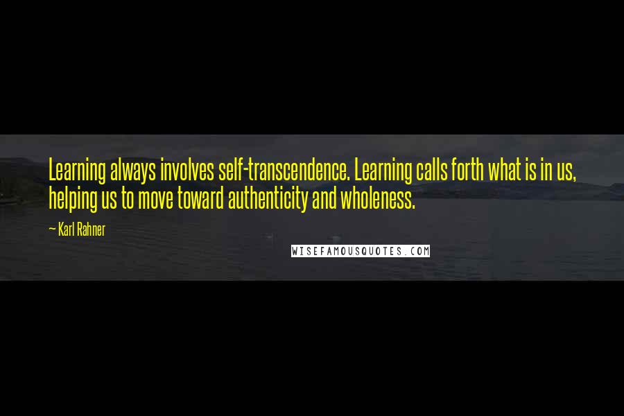 Karl Rahner Quotes: Learning always involves self-transcendence. Learning calls forth what is in us, helping us to move toward authenticity and wholeness.