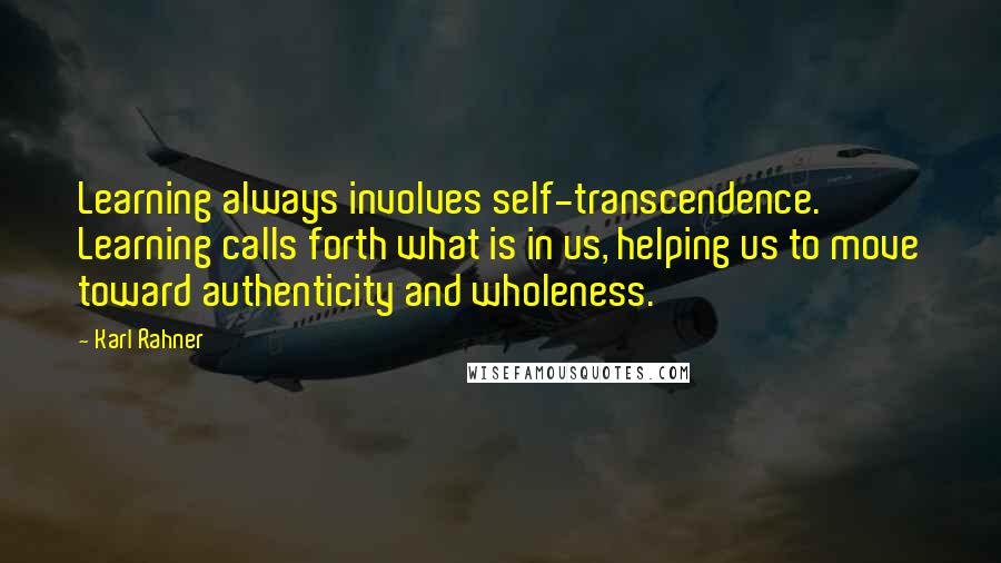 Karl Rahner Quotes: Learning always involves self-transcendence. Learning calls forth what is in us, helping us to move toward authenticity and wholeness.