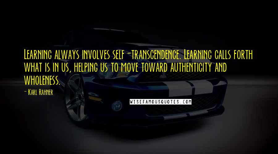 Karl Rahner Quotes: Learning always involves self-transcendence. Learning calls forth what is in us, helping us to move toward authenticity and wholeness.