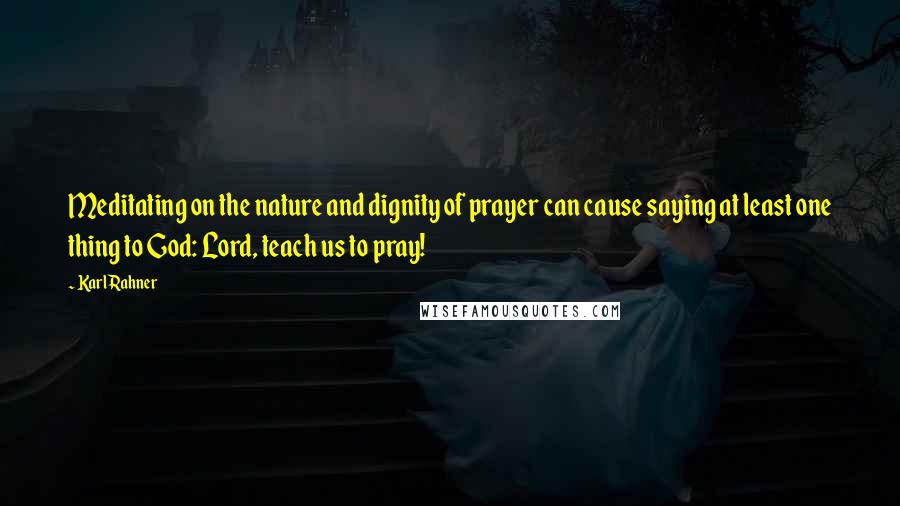 Karl Rahner Quotes: Meditating on the nature and dignity of prayer can cause saying at least one thing to God: Lord, teach us to pray!