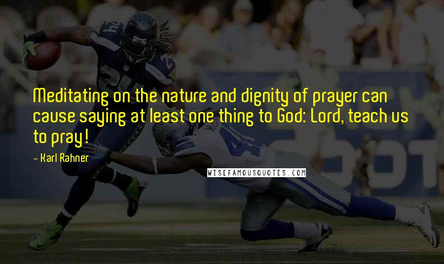 Karl Rahner Quotes: Meditating on the nature and dignity of prayer can cause saying at least one thing to God: Lord, teach us to pray!