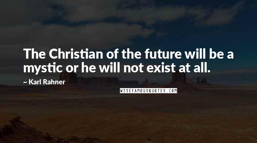 Karl Rahner Quotes: The Christian of the future will be a mystic or he will not exist at all.