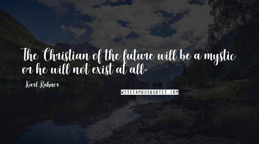 Karl Rahner Quotes: The Christian of the future will be a mystic or he will not exist at all.