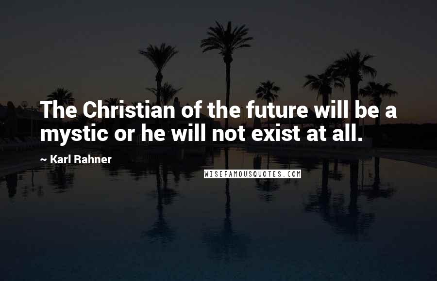 Karl Rahner Quotes: The Christian of the future will be a mystic or he will not exist at all.