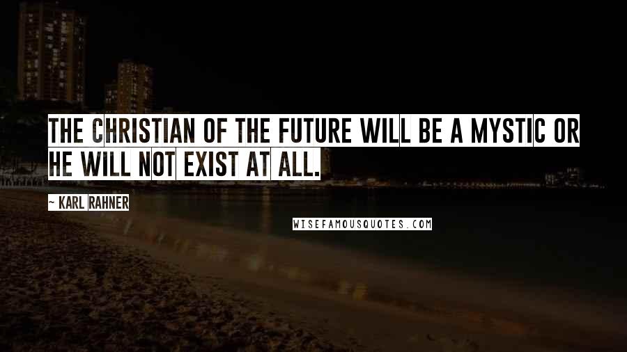 Karl Rahner Quotes: The Christian of the future will be a mystic or he will not exist at all.