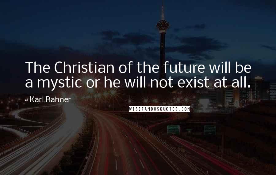 Karl Rahner Quotes: The Christian of the future will be a mystic or he will not exist at all.