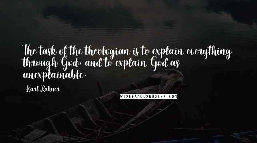 Karl Rahner Quotes: The task of the theologian is to explain everything through God, and to explain God as unexplainable.