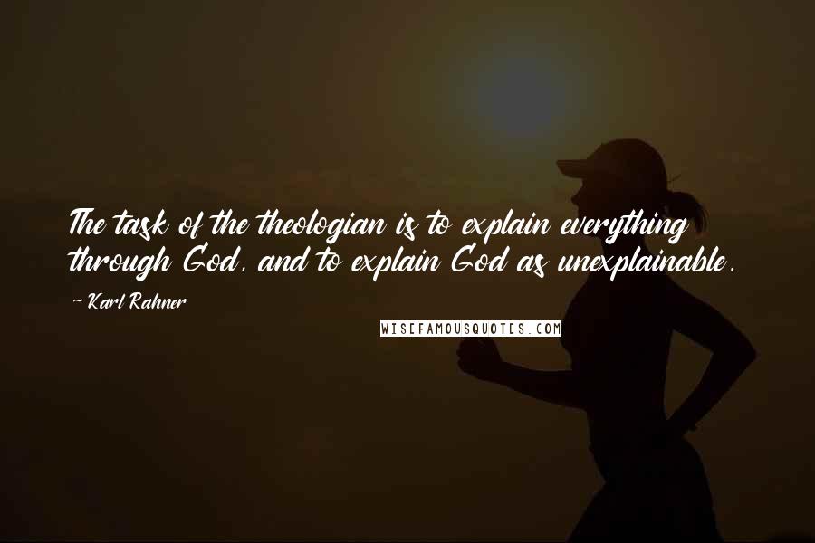 Karl Rahner Quotes: The task of the theologian is to explain everything through God, and to explain God as unexplainable.