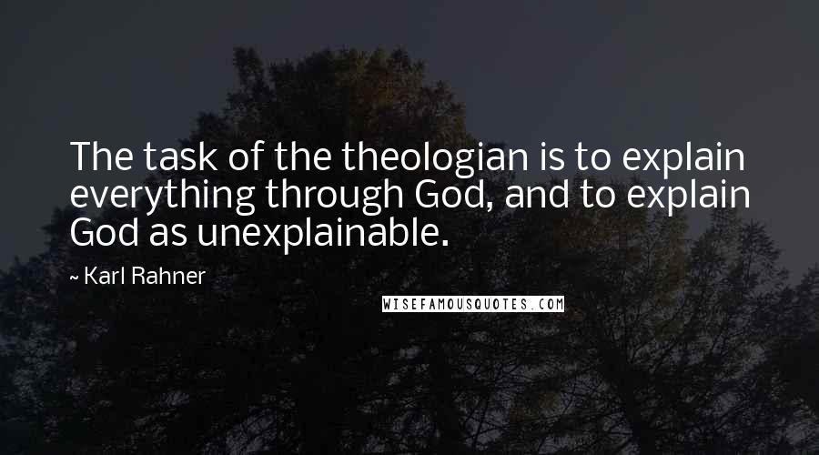 Karl Rahner Quotes: The task of the theologian is to explain everything through God, and to explain God as unexplainable.