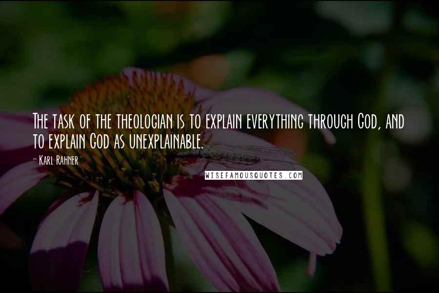 Karl Rahner Quotes: The task of the theologian is to explain everything through God, and to explain God as unexplainable.