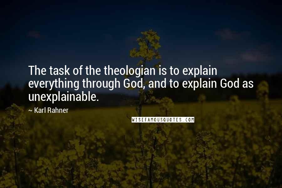 Karl Rahner Quotes: The task of the theologian is to explain everything through God, and to explain God as unexplainable.