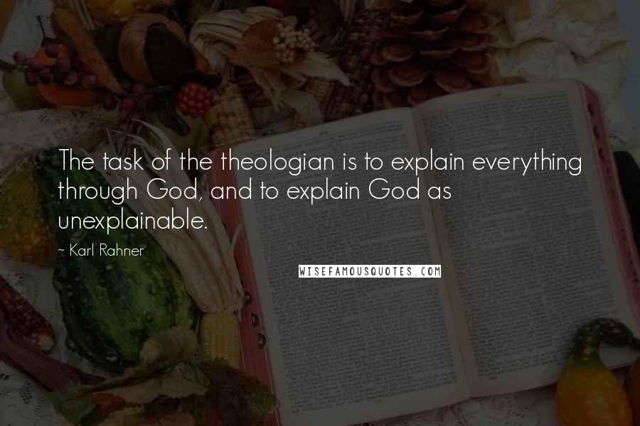 Karl Rahner Quotes: The task of the theologian is to explain everything through God, and to explain God as unexplainable.