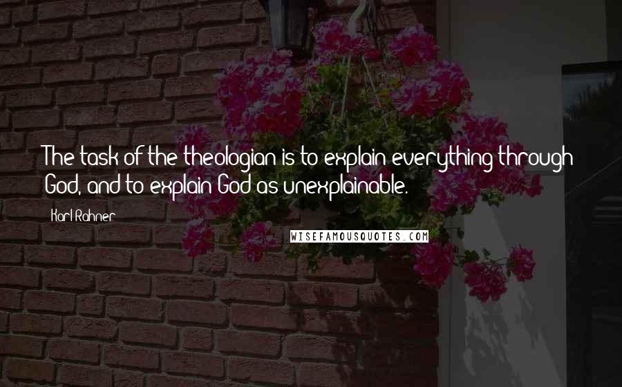 Karl Rahner Quotes: The task of the theologian is to explain everything through God, and to explain God as unexplainable.