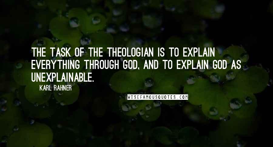 Karl Rahner Quotes: The task of the theologian is to explain everything through God, and to explain God as unexplainable.