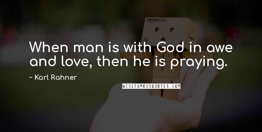 Karl Rahner Quotes: When man is with God in awe and love, then he is praying.