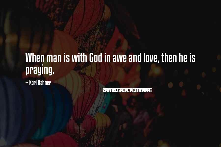 Karl Rahner Quotes: When man is with God in awe and love, then he is praying.