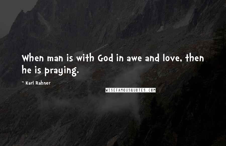 Karl Rahner Quotes: When man is with God in awe and love, then he is praying.