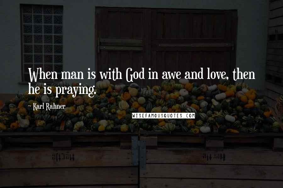 Karl Rahner Quotes: When man is with God in awe and love, then he is praying.