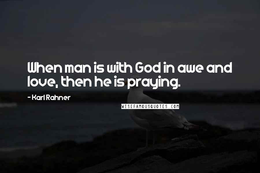 Karl Rahner Quotes: When man is with God in awe and love, then he is praying.