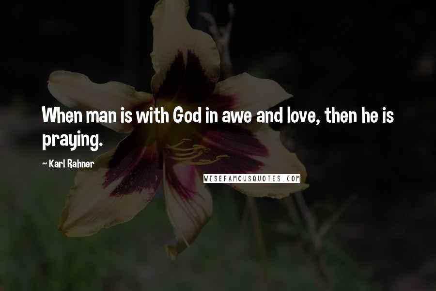 Karl Rahner Quotes: When man is with God in awe and love, then he is praying.