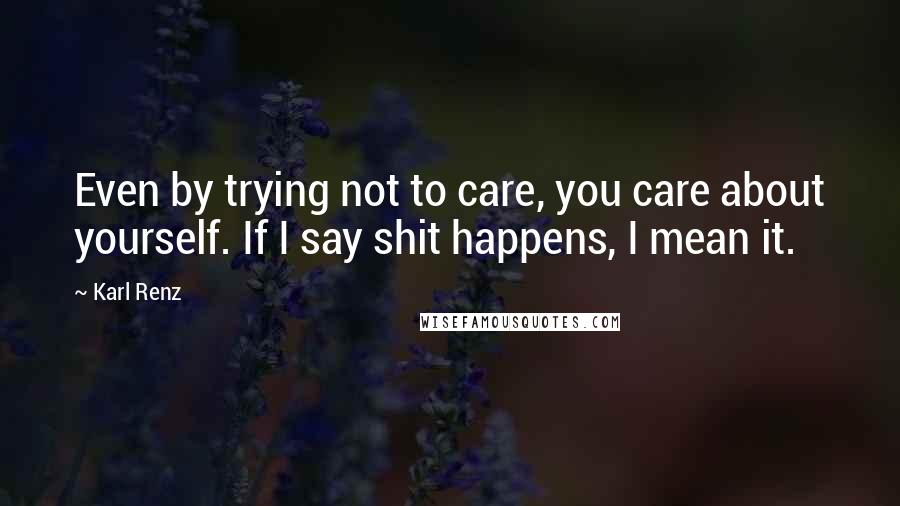 Karl Renz Quotes: Even by trying not to care, you care about yourself. If I say shit happens, I mean it.