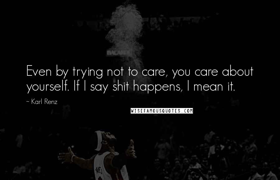 Karl Renz Quotes: Even by trying not to care, you care about yourself. If I say shit happens, I mean it.