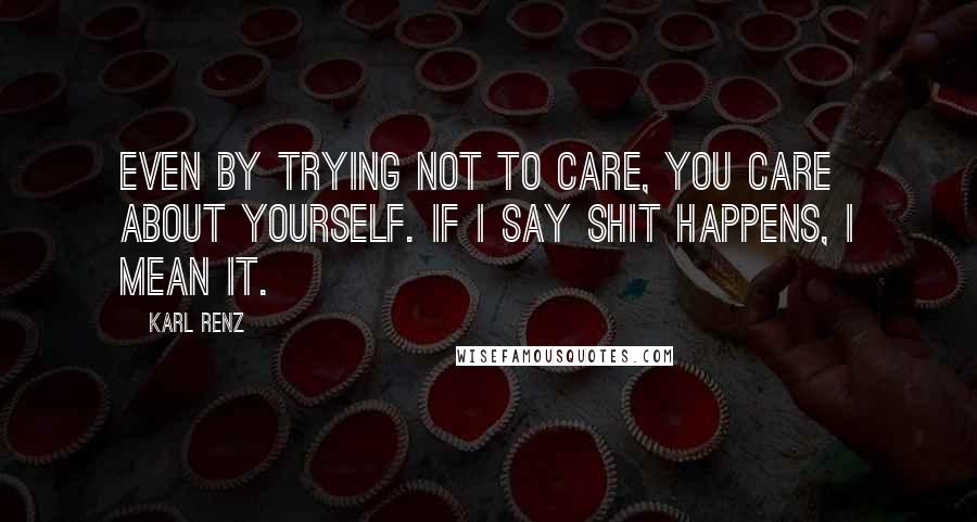 Karl Renz Quotes: Even by trying not to care, you care about yourself. If I say shit happens, I mean it.