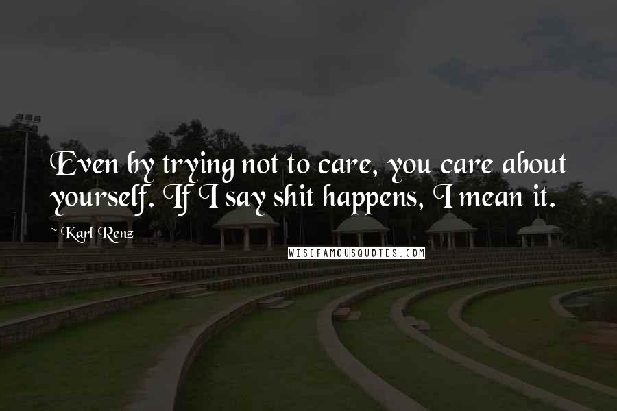 Karl Renz Quotes: Even by trying not to care, you care about yourself. If I say shit happens, I mean it.